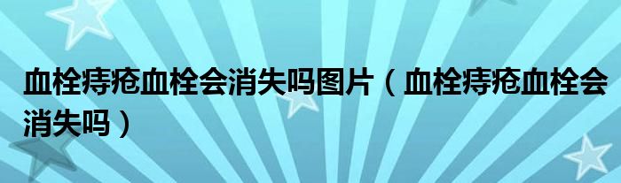 血栓痔瘡血栓會消失嗎圖片（血栓痔瘡血栓會消失嗎）
