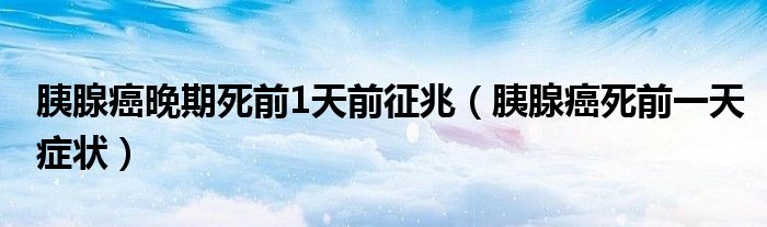 胰腺癌晚期死前1天前征兆（胰腺癌死前一天癥狀）