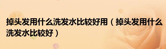 掉頭發(fā)用什么洗發(fā)水比較好用（掉頭發(fā)用什么洗發(fā)水比較好）