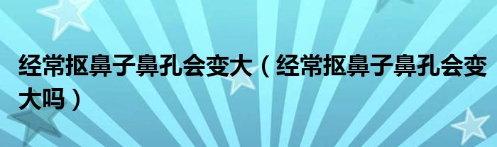 經(jīng)常摳鼻子鼻孔會(huì)變大（經(jīng)常摳鼻子鼻孔會(huì)變大嗎）