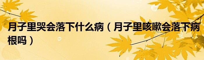 月子里哭會(huì)落下什么病（月子里咳嗽會(huì)落下病根嗎）