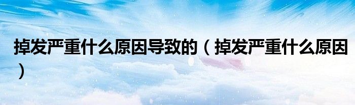 掉發(fā)嚴重什么原因導致的（掉發(fā)嚴重什么原因）