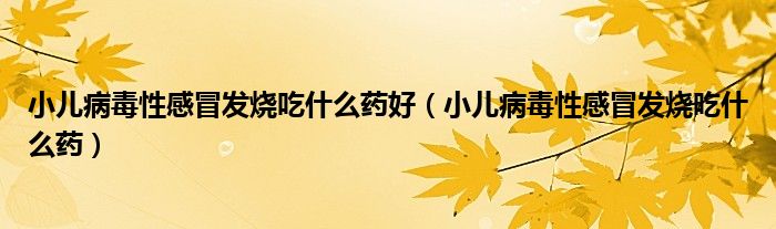 小兒病毒性感冒發(fā)燒吃什么藥好（小兒病毒性感冒發(fā)燒吃什么藥）