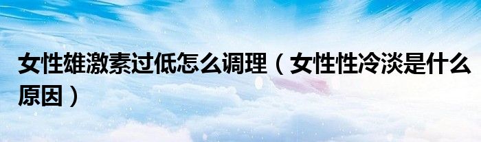 女性雄激素過低怎么調理（女性性冷淡是什么原因）