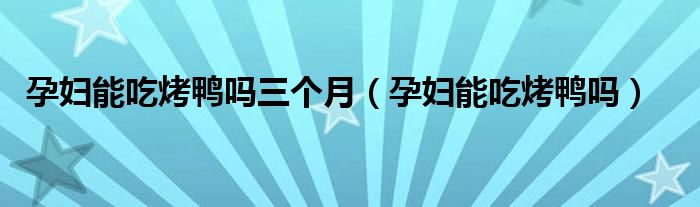 孕婦能吃烤鴨嗎三個月（孕婦能吃烤鴨嗎）