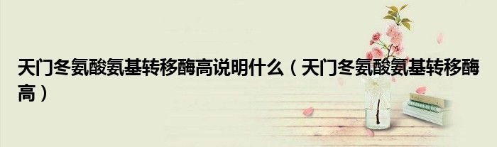 天門冬氨酸氨基轉(zhuǎn)移酶高說明什么（天門冬氨酸氨基轉(zhuǎn)移酶高）