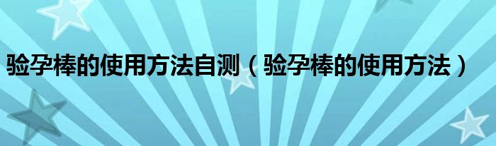 驗(yàn)孕棒的使用方法自測（驗(yàn)孕棒的使用方法）