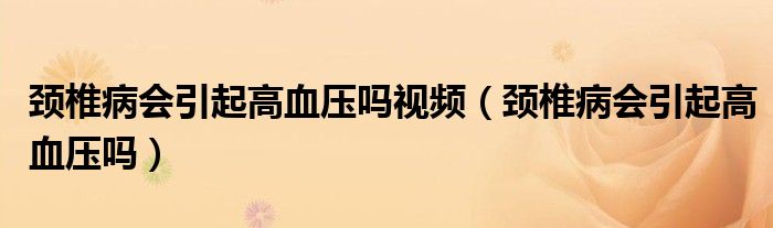 頸椎病會引起高血壓嗎視頻（頸椎病會引起高血壓嗎）