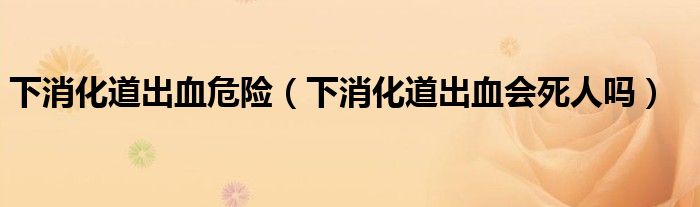 下消化道出血危險（下消化道出血會死人嗎）