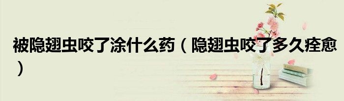 被隱翅蟲咬了涂什么藥（隱翅蟲咬了多久痊愈）