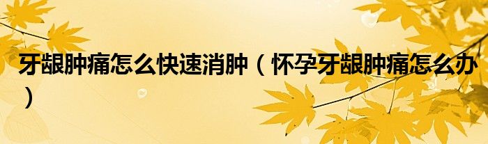 牙齦腫痛怎么快速消腫（懷孕牙齦腫痛怎么辦）