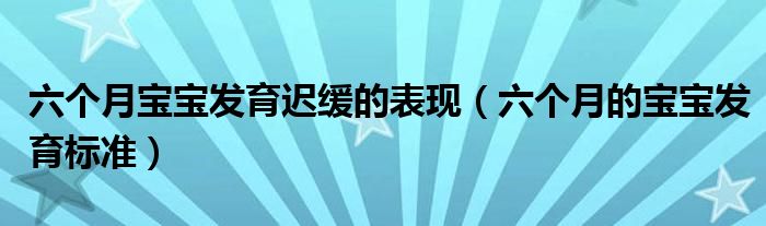 六個(gè)月寶寶發(fā)育遲緩的表現(xiàn)（六個(gè)月的寶寶發(fā)育標(biāo)準(zhǔn)）