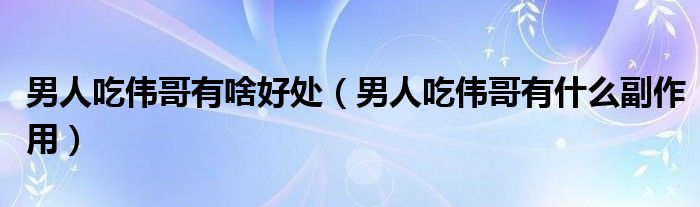 男人吃偉哥有啥好處（男人吃偉哥有什么副作用）