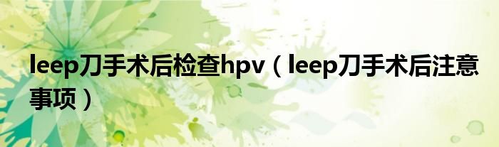 leep刀手術(shù)后檢查hpv（leep刀手術(shù)后注意事項）