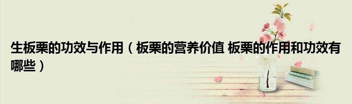 生板栗的功效與作用（板栗的營養(yǎng)價值 板栗的作用和功效有哪些）