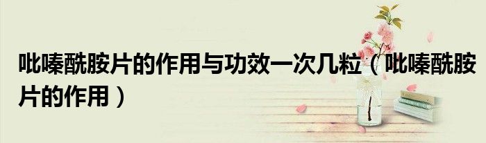 吡嗪酰胺片的作用與功效一次幾粒(吡嗪酰胺片的作用)