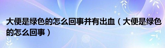 大便是綠色的怎么回事并有出血（大便是綠色的怎么回事）