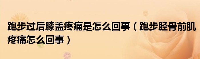 跑步過后膝蓋疼痛是怎么回事（跑步脛骨前肌疼痛怎么回事）