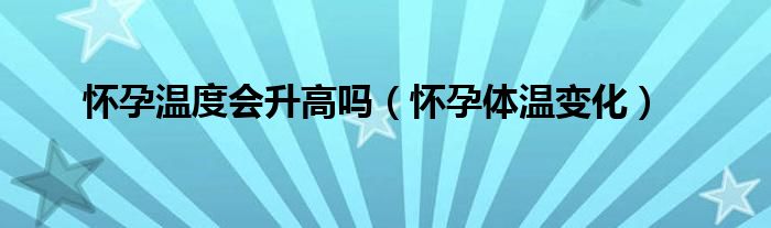 懷孕溫度會升高嗎（懷孕體溫變化）