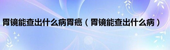 胃鏡能查出什么病胃癌（胃鏡能查出什么?。? /></span>
		<span id=