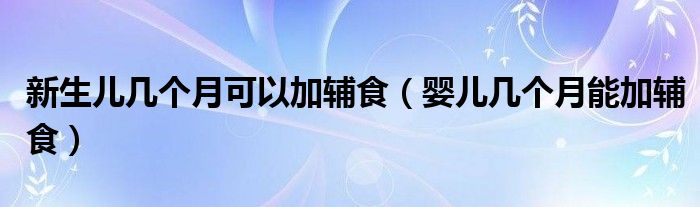新生兒幾個月可以加輔食（嬰兒幾個月能加輔食）