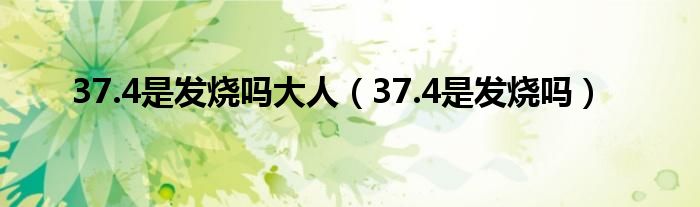 37.4是發(fā)燒嗎大人（37.4是發(fā)燒嗎）