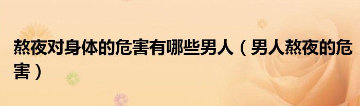 熬夜對(duì)身體的危害有哪些男人（男人熬夜的危害）
