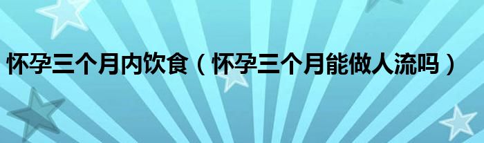 懷孕三個月內(nèi)飲食（懷孕三個月能做人流嗎）