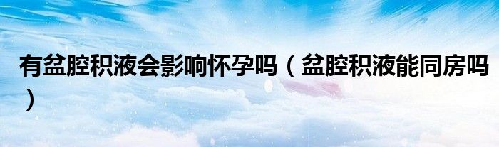 有盆腔積液會(huì)影響懷孕嗎（盆腔積液能同房嗎）