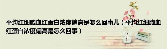 平均紅細(xì)胞血紅蛋白濃度偏高是怎么回事兒（平均紅細(xì)胞血紅蛋白濃度偏高是怎么回事）