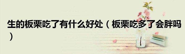 生的板栗吃了有什么好處（板栗吃多了會(huì)胖嗎）