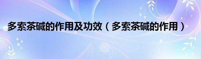 多索茶堿的作用及功效（多索茶堿的作用）