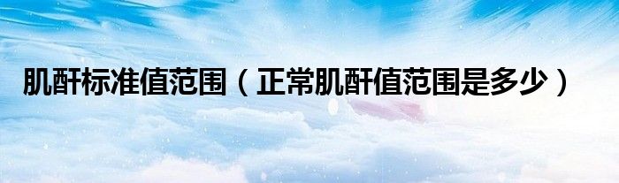 肌酐標準值范圍（正常肌酐值范圍是多少）