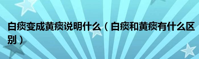 白痰變成黃痰說(shuō)明什么（白痰和黃痰有什么區(qū)別）