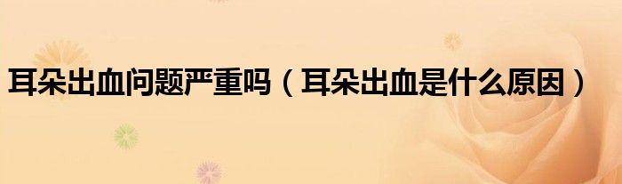 耳朵出血問(wèn)題嚴(yán)重嗎（耳朵出血是什么原因）