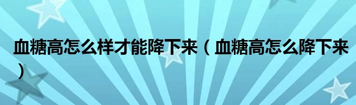 血糖高怎么樣才能降下來(lái)（血糖高怎么降下來(lái)）