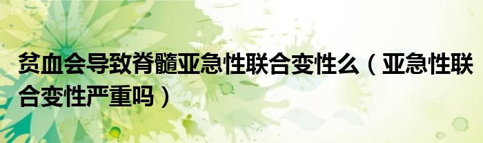 貧血會(huì)導(dǎo)致脊髓亞急性聯(lián)合變性么（亞急性聯(lián)合變性嚴(yán)重嗎）