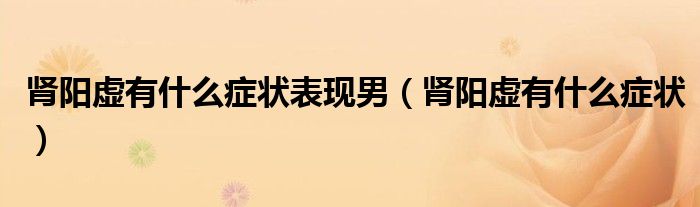 腎陽(yáng)虛有什么癥狀表現(xiàn)男（腎陽(yáng)虛有什么癥狀）