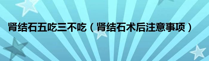 腎結(jié)石五吃三不吃（腎結(jié)石術后注意事項）