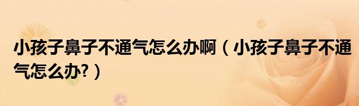 小孩子鼻子不通氣怎么辦?。ㄐ『⒆颖亲硬煌庠趺崔k?）