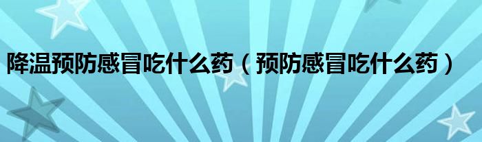 降溫預防感冒吃什么藥（預防感冒吃什么藥）