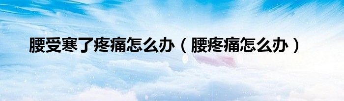 腰受寒了疼痛怎么辦（腰疼痛怎么辦）