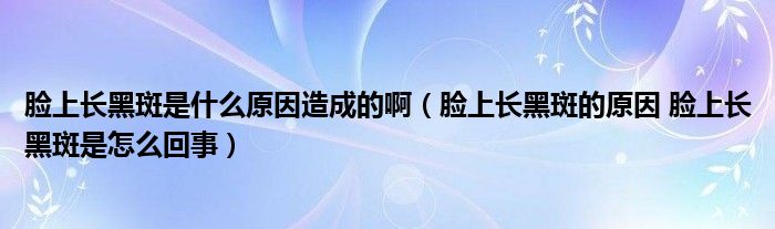 臉上長(zhǎng)黑斑是什么原因造成的?。樕祥L(zhǎng)黑斑的原因 臉上長(zhǎng)黑斑是怎么回事）