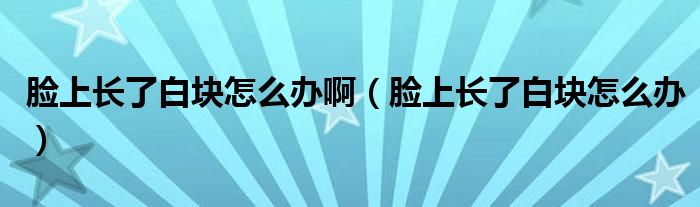臉上長了白塊怎么辦?。樕祥L了白塊怎么辦）