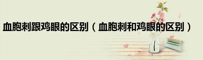 血胞刺跟雞眼的區(qū)別（血胞刺和雞眼的區(qū)別）