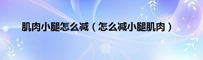 肌肉小腿怎么減（怎么減小腿肌肉）