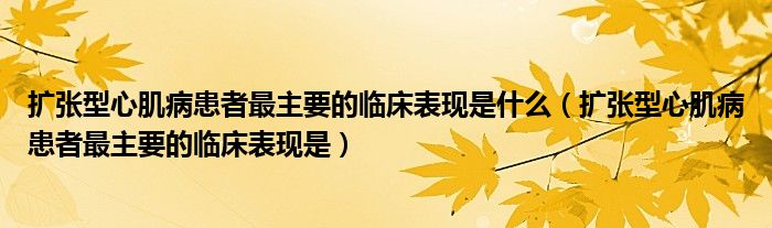 擴張型心肌病患者最主要的臨床表現(xiàn)是什么（擴張型心肌病患者最主要的臨床表現(xiàn)是）