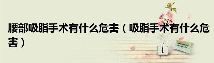 腰部吸脂手術有什么危害（吸脂手術有什么危害）