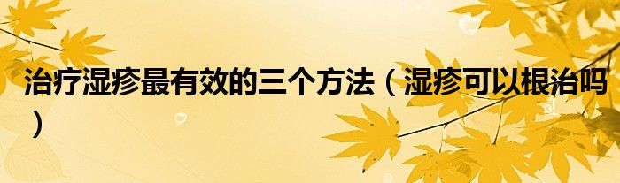 治療濕疹最有效的三個方法（濕疹可以根治嗎）