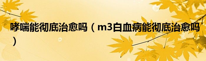 哮喘能徹底治愈嗎（m3白血病能徹底治愈嗎）